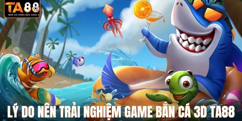 Lý do nên trải nghiệm game bắn cá 3D TA88
